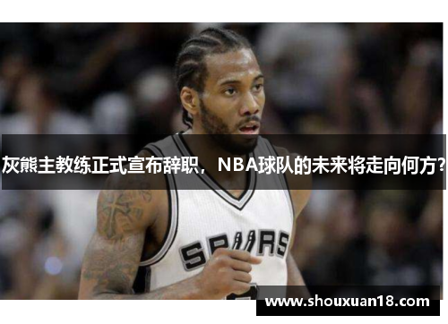 灰熊主教练正式宣布辞职，NBA球队的未来将走向何方？